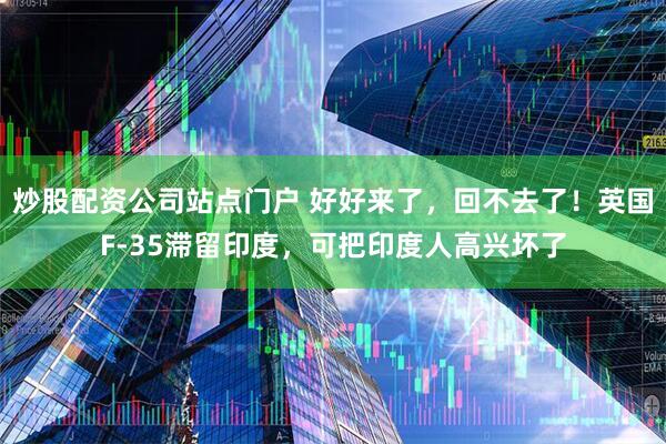 炒股配资公司站点门户 好好来了，回不去了！英国F-35滞留印度，可把印度人高兴坏了