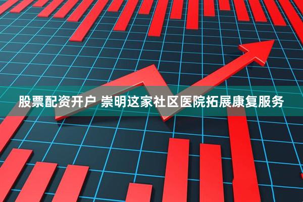股票配资开户 崇明这家社区医院拓展康复服务