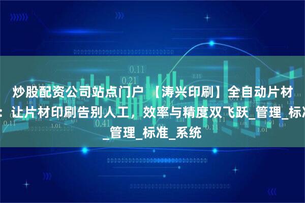 炒股配资公司站点门户 【涛兴印刷】全自动片材丝印机：让片材印刷告别人工，效率与精度双飞跃_管理_标准_系统