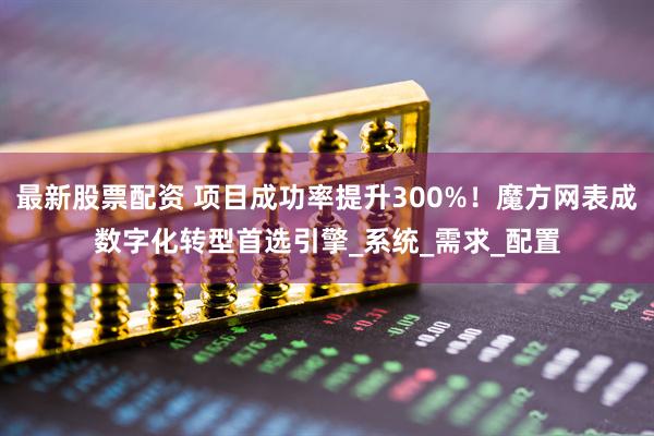 最新股票配资 项目成功率提升300%！魔方网表成数字化转型首选引擎_系统_需求_配置