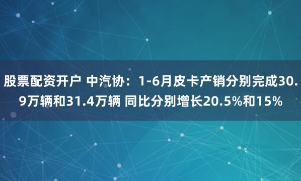 股票配资开户 中汽协：1-6月皮卡产销分别完成30.9万辆和31.4万辆 同比分别增长20.5%和15%
