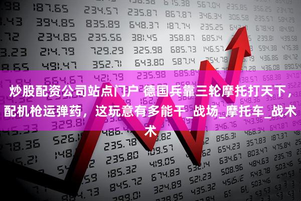 炒股配资公司站点门户 德国兵靠三轮摩托打天下，配机枪运弹药，这玩意有多能干_战场_摩托车_战术