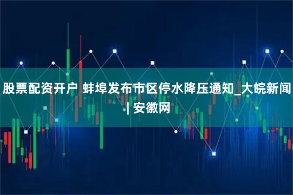 股票配资开户 蚌埠发布市区停水降压通知_大皖新闻 | 安徽网