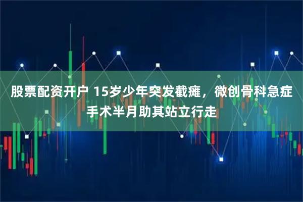 股票配资开户 15岁少年突发截瘫，微创骨科急症手术半月助其站立行走