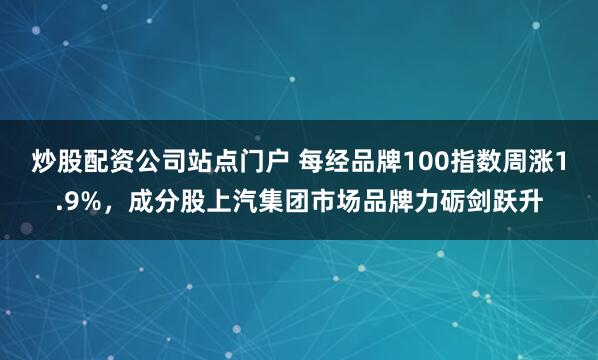 炒股配资公司站点门户 每经品牌100指数周涨1.9%，成分股上汽集团市场品牌力砺剑跃升