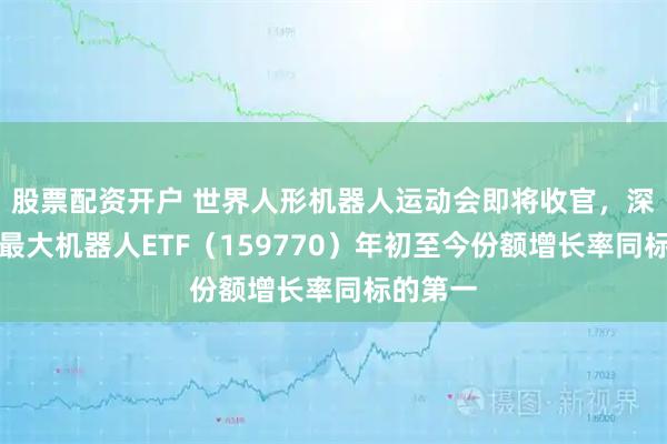 股票配资开户 世界人形机器人运动会即将收官，深市规模最大机器人ETF（159770）年初至今份额增长率同标的第一