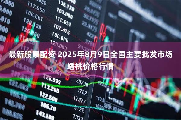最新股票配资 2025年8月9日全国主要批发市场蟠桃价格行情