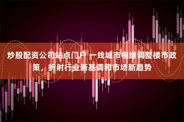 炒股配资公司站点门户 一线城市相继调整楼市政策，折射行业新基调和市场新趋势