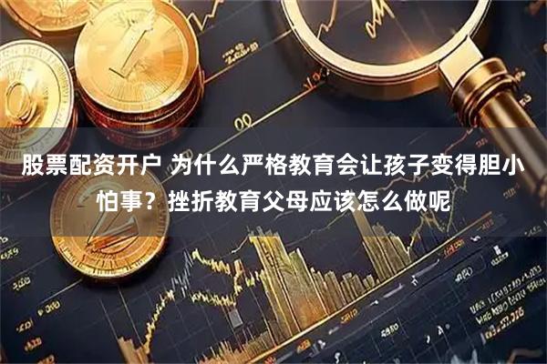 股票配资开户 为什么严格教育会让孩子变得胆小怕事？挫折教育父母应该怎么做呢