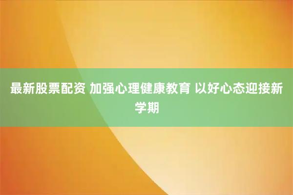 最新股票配资 加强心理健康教育 以好心态迎接新学期