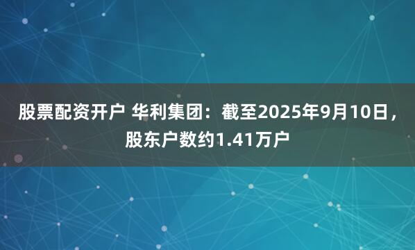 股票配资开户 华利集团：截至2025年9月10日，股东户数约1.41万户