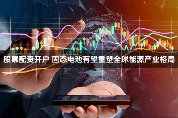 股票配资开户 固态电池有望重塑全球能源产业格局
