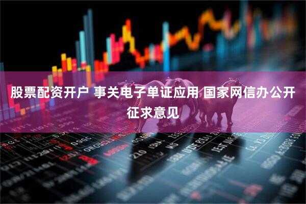 股票配资开户 事关电子单证应用 国家网信办公开征求意见
