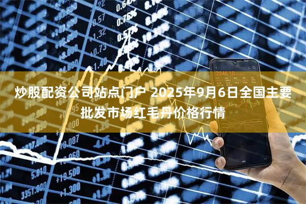 炒股配资公司站点门户 2025年9月6日全国主要批发市场红毛丹价格行情