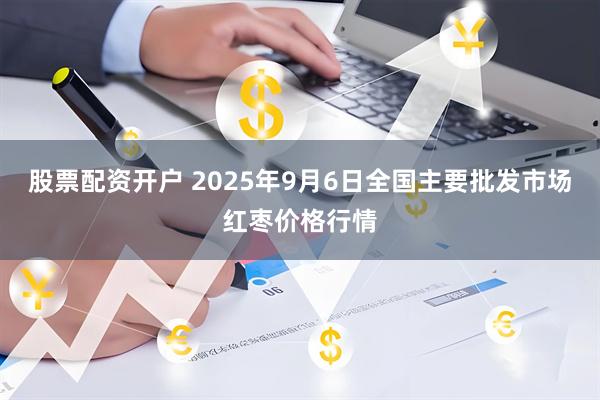 股票配资开户 2025年9月6日全国主要批发市场红枣价格行情