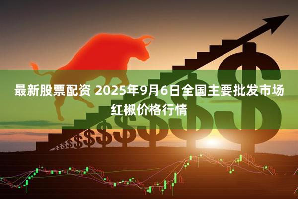 最新股票配资 2025年9月6日全国主要批发市场红椒价格行情