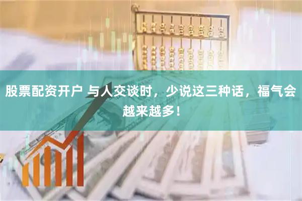 股票配资开户 与人交谈时，少说这三种话，福气会越来越多！