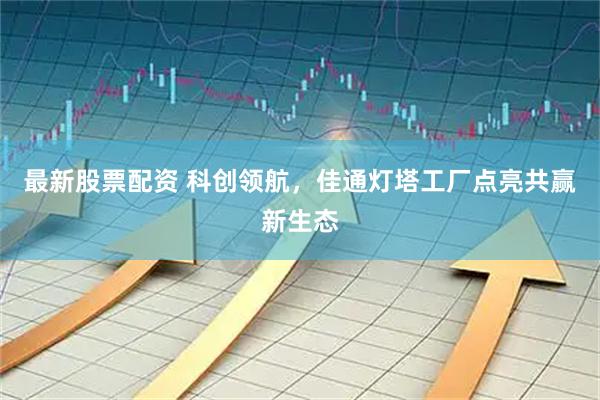 最新股票配资 科创领航，佳通灯塔工厂点亮共赢新生态
