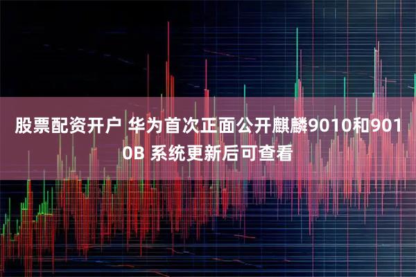 股票配资开户 华为首次正面公开麒麟9010和9010B 系统更新后可查看