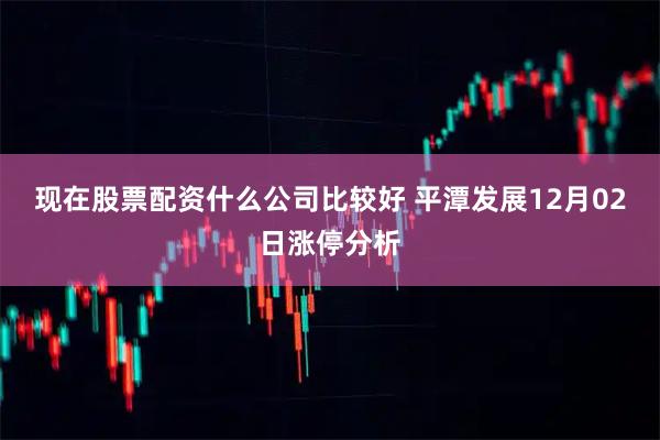 现在股票配资什么公司比较好 平潭发展12月02日涨停分析