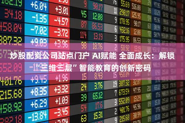 炒股配资公司站点门户 AI赋能 全面成长：解锁“三维三层”智能教育的创新密码