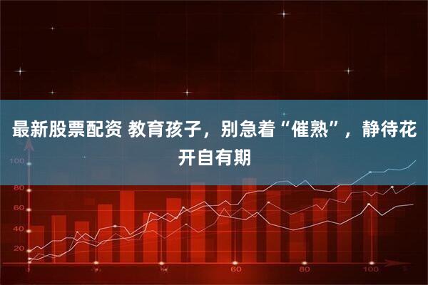 最新股票配资 教育孩子，别急着“催熟”，静待花开自有期