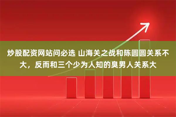 炒股配资网站问必选 山海关之战和陈圆圆关系不大，反而和三个少为人知的臭男人关系大