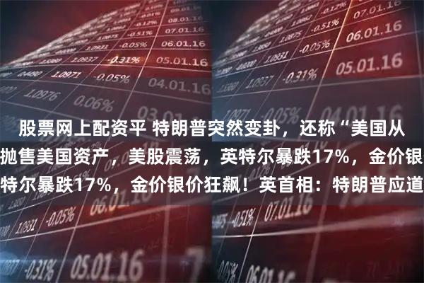 股票网上配资平 特朗普突然变卦，还称“美国从没需要过北约”！欧洲抛售美国资产，美股震荡，英特尔暴跌17%，金价银价狂飙！英首相：特朗普应道歉