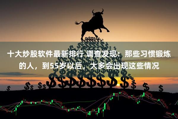十大炒股软件最新排行 调查发现：那些习惯锻炼的人，到55岁以后，大多会出现这些情况