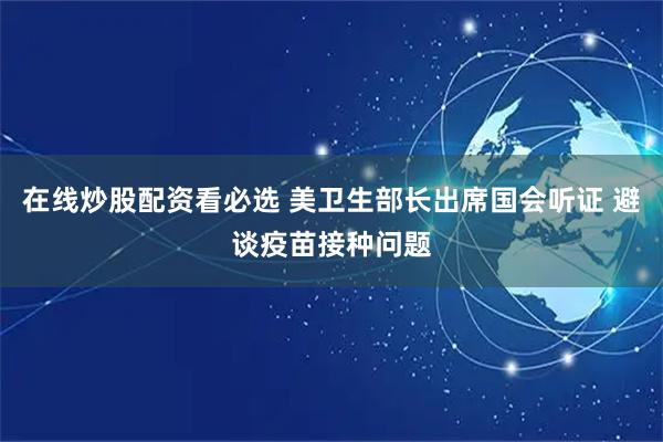 在线炒股配资看必选 美卫生部长出席国会听证 避谈疫苗接种问题