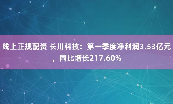 线上正规配资 长川科技：第一季度净利润3.53亿元，同比增长217.60%