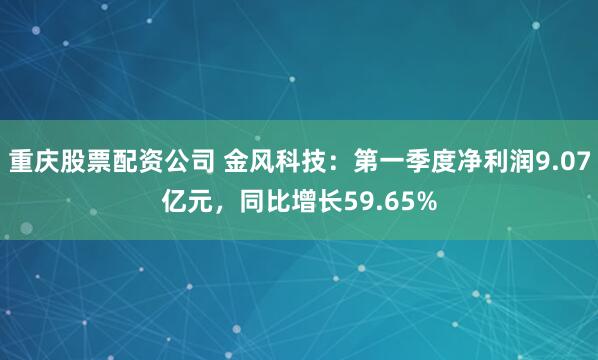 重庆股票配资公司 金风科技：第一季度净利润9.07亿元，同比增长59.65%