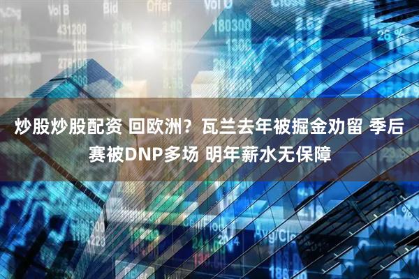 炒股炒股配资 回欧洲？瓦兰去年被掘金劝留 季后赛被DNP多场 明年薪水无保障