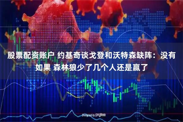 股票配资账户 约基奇谈戈登和沃特森缺阵：没有如果 森林狼少了几个人还是赢了
