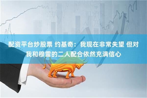 配资平台炒股票 约基奇：我现在非常失望 但对我和穆雷的二人配合依然充满信心