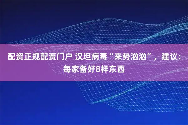 配资正规配资门户 汉坦病毒“来势汹汹”，建议：每家备好8样东西