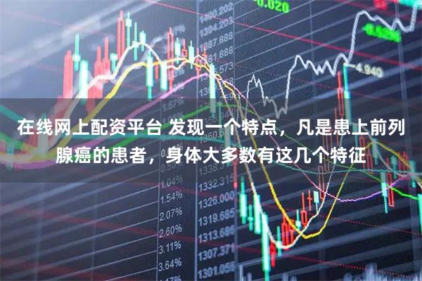 在线网上配资平台 发现一个特点，凡是患上前列腺癌的患者，身体大多数有这几个特征