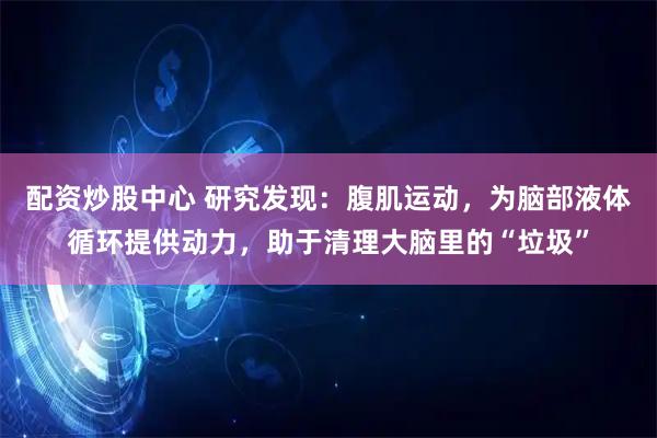 配资炒股中心 研究发现：腹肌运动，为脑部液体循环提供动力，助于清理大脑里的“垃圾”