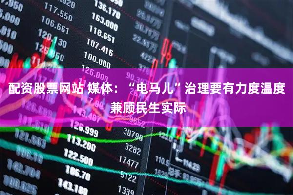 配资股票网站 媒体：“电马儿”治理要有力度温度 兼顾民生实际