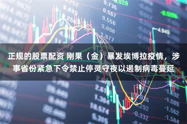 正规的股票配资 刚果（金）暴发埃博拉疫情，涉事省份紧急下令禁止停灵守夜以遏制病毒蔓延