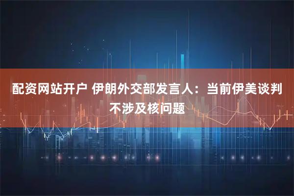 配资网站开户 伊朗外交部发言人：当前伊美谈判不涉及核问题
