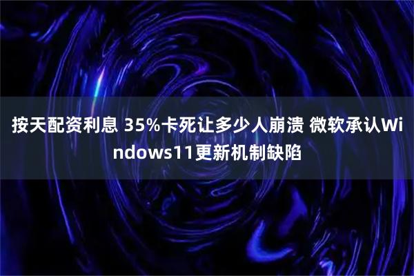 按天配资利息 35%卡死让多少人崩溃 微软承认Windows11更新机制缺陷