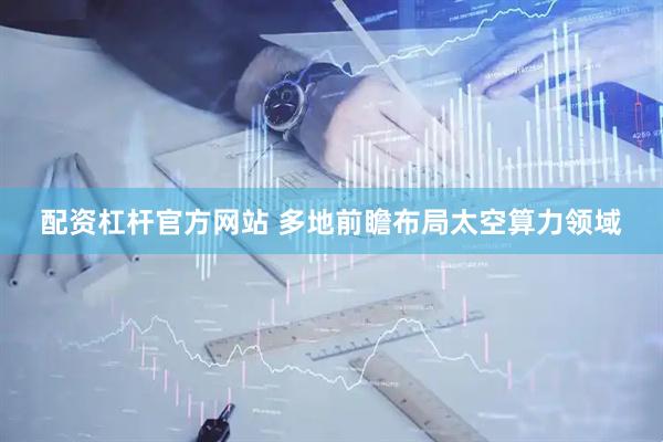 配资杠杆官方网站 多地前瞻布局太空算力领域