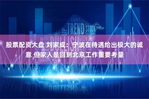 股票配资大盘 刘家成：宁波在待遇给出极大的诚意 但家人是回到北京工作重要考量