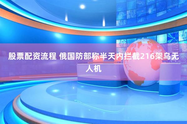 股票配资流程 俄国防部称半天内拦截216架乌无人机